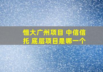 恒大广州项目 中信信托 底层项目是哪一个